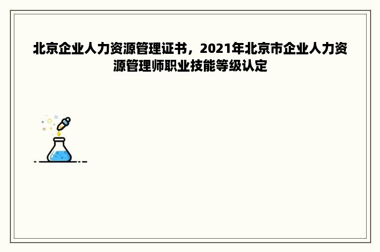 北京企业人力资源管理证书，2021年北京市企业人力资源管理师职业技能等级认定