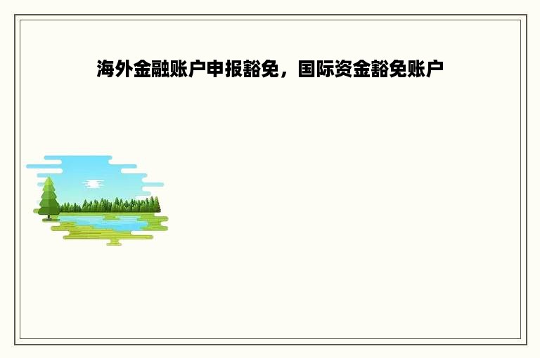 海外金融账户申报豁免，国际资金豁免账户