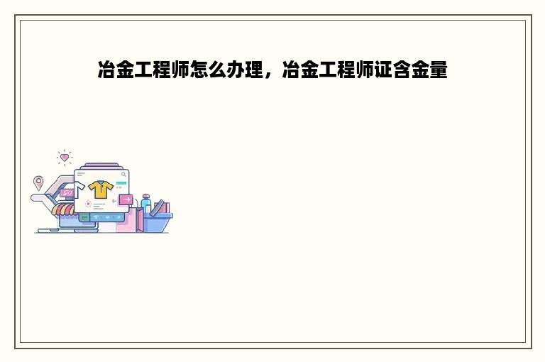 冶金工程师怎么办理，冶金工程师证含金量