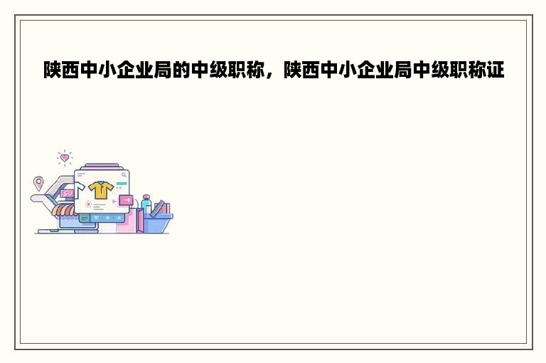 陕西中小企业局的中级职称，陕西中小企业局中级职称证