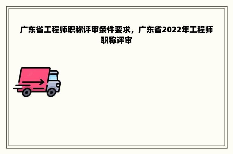 广东省工程师职称评审条件要求，广东省2022年工程师职称评审