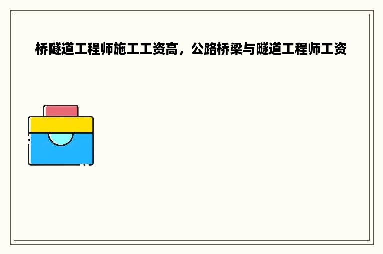 桥隧道工程师施工工资高，公路桥梁与隧道工程师工资