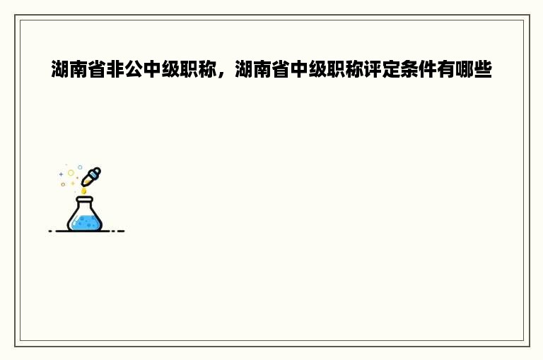 湖南省非公中级职称，湖南省中级职称评定条件有哪些