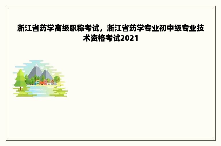 浙江省药学高级职称考试，浙江省药学专业初中级专业技术资格考试2021