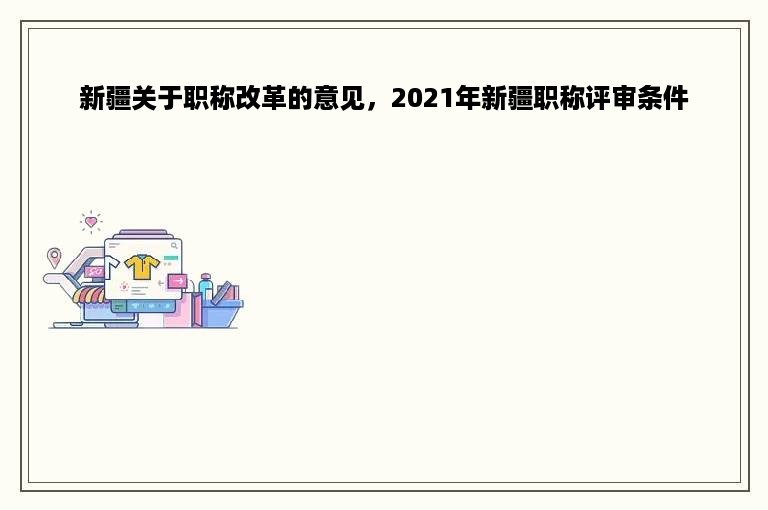 新疆关于职称改革的意见，2021年新疆职称评审条件