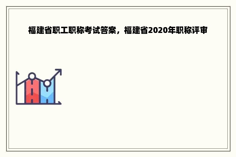 福建省职工职称考试答案，福建省2020年职称评审