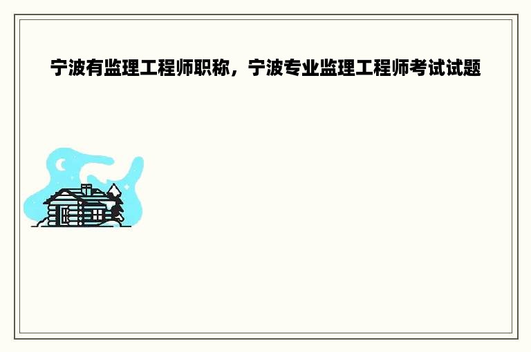 宁波有监理工程师职称，宁波专业监理工程师考试试题