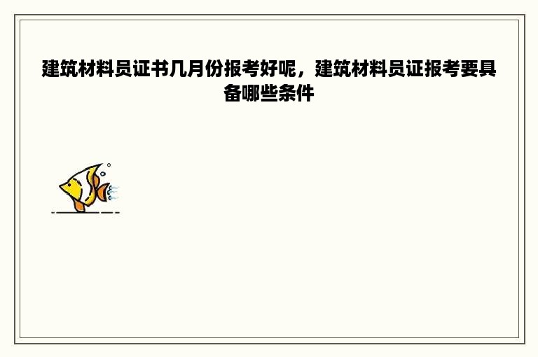 建筑材料员证书几月份报考好呢，建筑材料员证报考要具备哪些条件