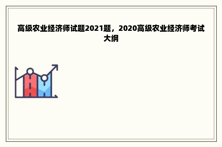 高级农业经济师试题2021题，2020高级农业经济师考试大纲