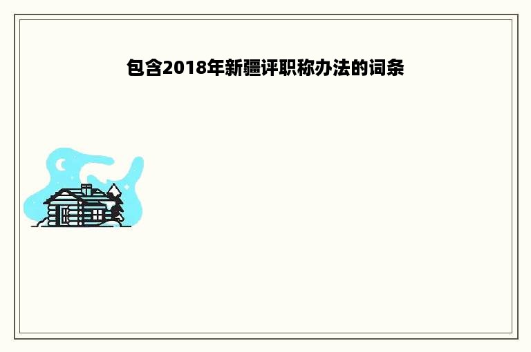 包含2018年新疆评职称办法的词条