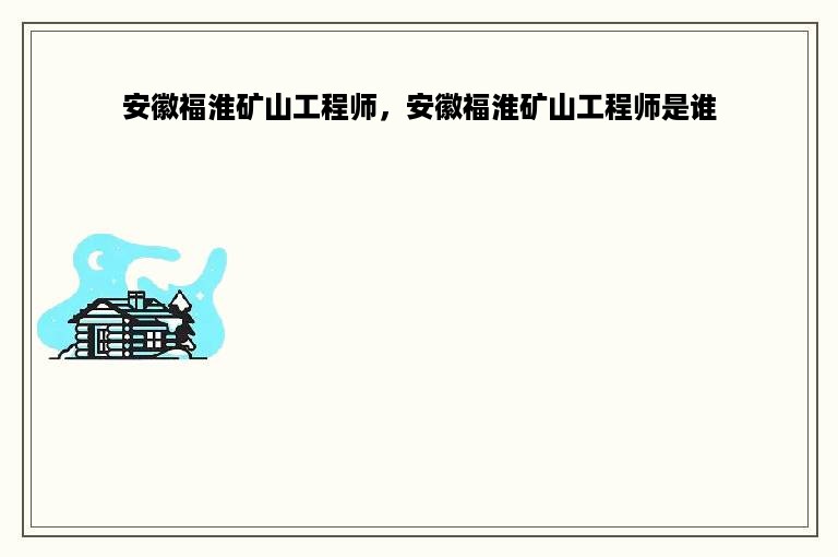 安徽福淮矿山工程师，安徽福淮矿山工程师是谁