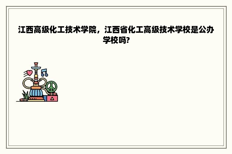 江西高级化工技术学院，江西省化工高级技术学校是公办学校吗?