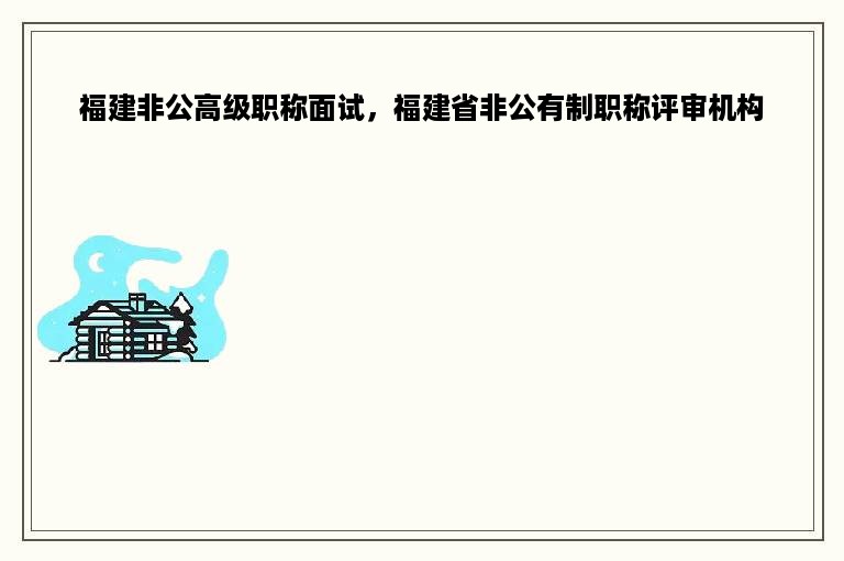 福建非公高级职称面试，福建省非公有制职称评审机构