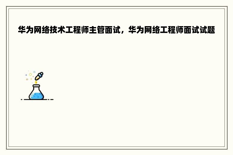 华为网络技术工程师主管面试，华为网络工程师面试试题