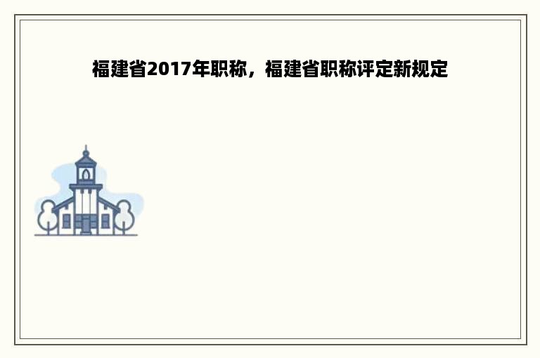 福建省2017年职称，福建省职称评定新规定