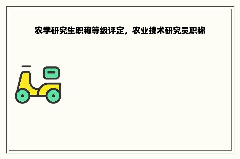 农学研究生职称等级评定，农业技术研究员职称