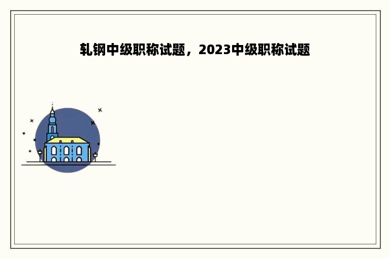 轧钢中级职称试题，2023中级职称试题