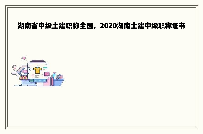 湖南省中级土建职称全国，2020湖南土建中级职称证书