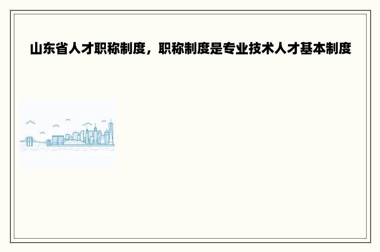 山东省人才职称制度，职称制度是专业技术人才基本制度