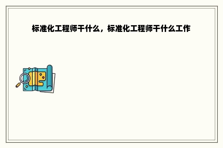 标准化工程师干什么，标准化工程师干什么工作