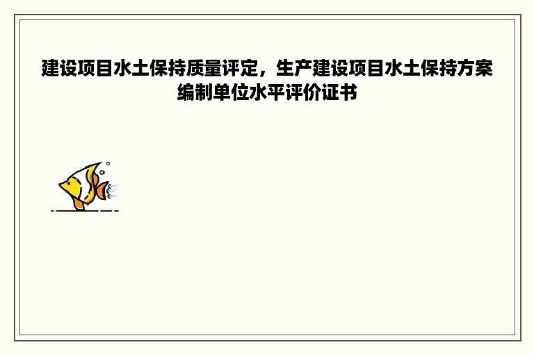 建设项目水土保持质量评定，生产建设项目水土保持方案编制单位水平评价证书