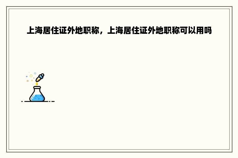 上海居住证外地职称，上海居住证外地职称可以用吗