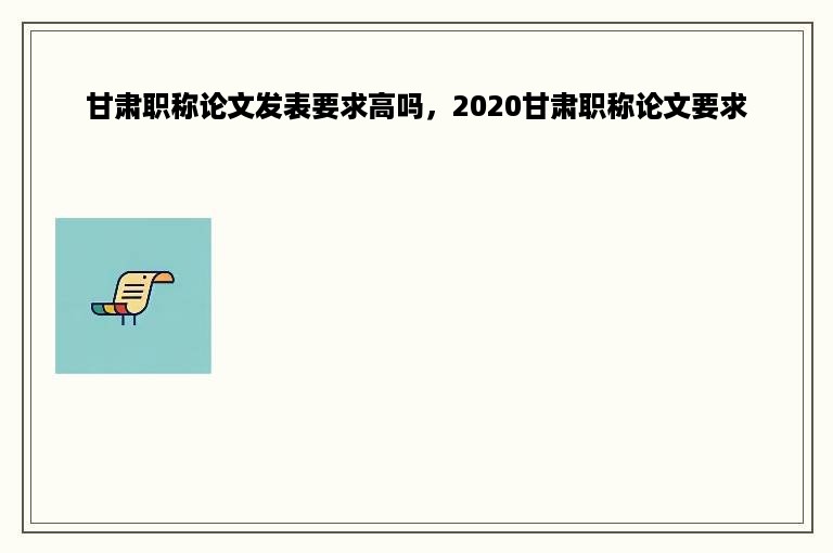 甘肃职称论文发表要求高吗，2020甘肃职称论文要求