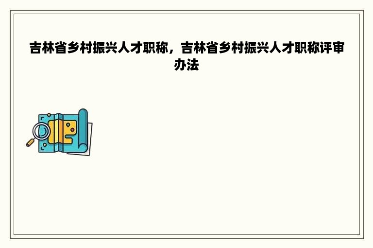 吉林省乡村振兴人才职称，吉林省乡村振兴人才职称评审办法