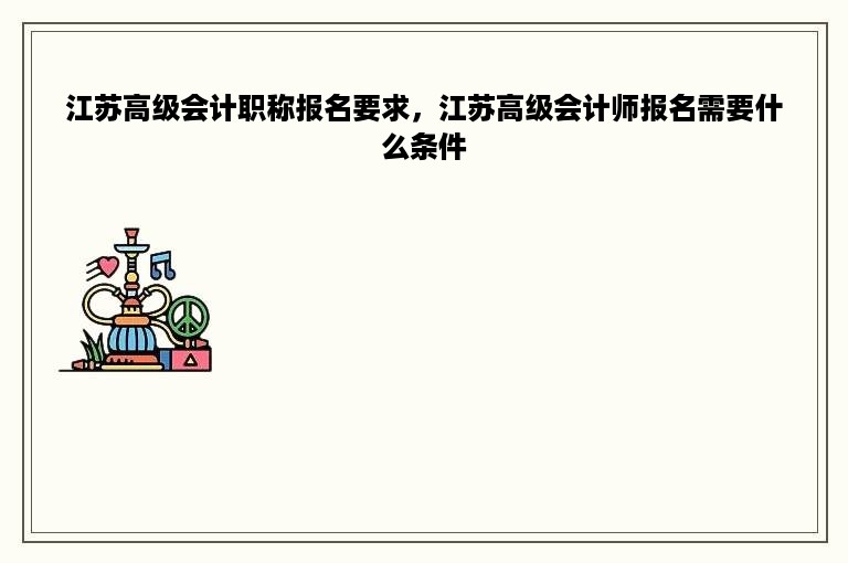 江苏高级会计职称报名要求，江苏高级会计师报名需要什么条件