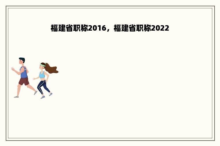 福建省职称2016，福建省职称2022