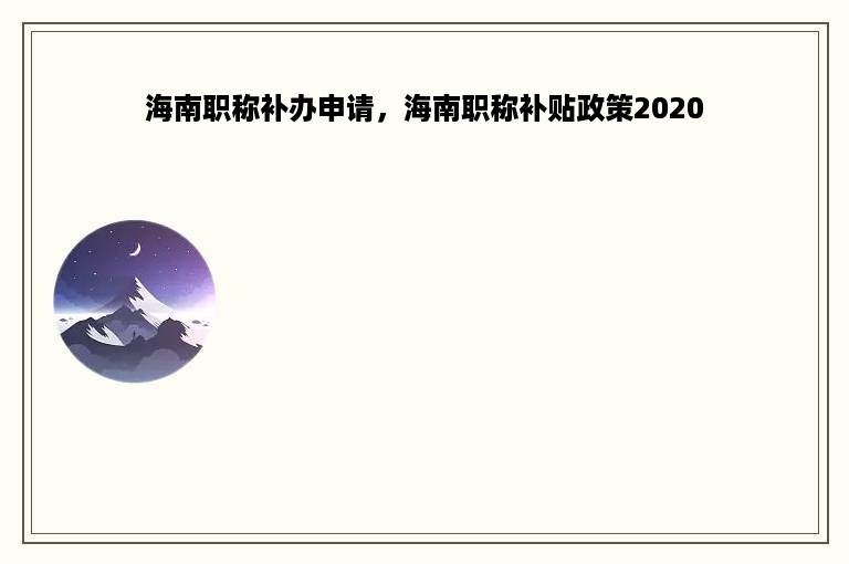 海南职称补办申请，海南职称补贴政策2020