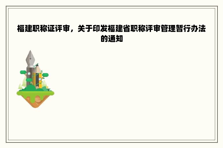 福建职称证评审，关于印发福建省职称评审管理暂行办法的通知