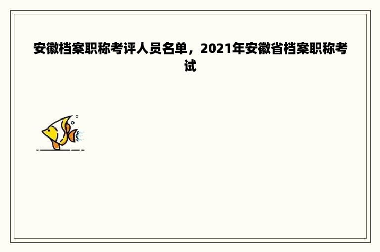 安徽档案职称考评人员名单，2021年安徽省档案职称考试