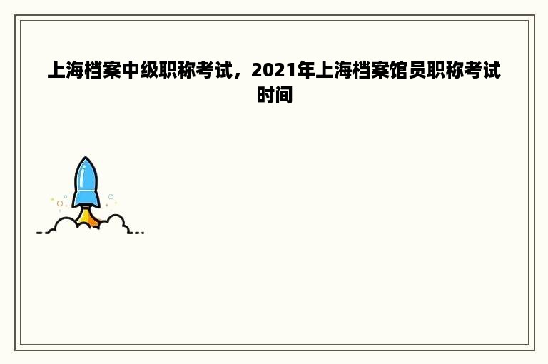 上海档案中级职称考试，2021年上海档案馆员职称考试时间