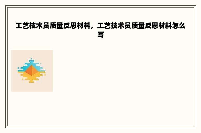 工艺技术员质量反思材料，工艺技术员质量反思材料怎么写