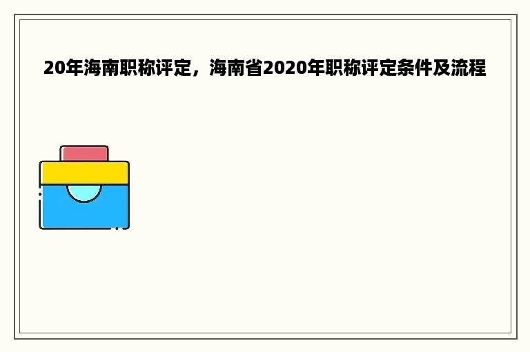 20年海南职称评定，海南省2020年职称评定条件及流程