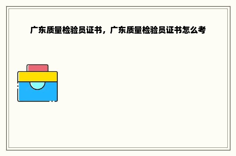 广东质量检验员证书，广东质量检验员证书怎么考