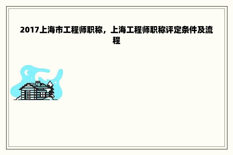 2017上海市工程师职称，上海工程师职称评定条件及流程