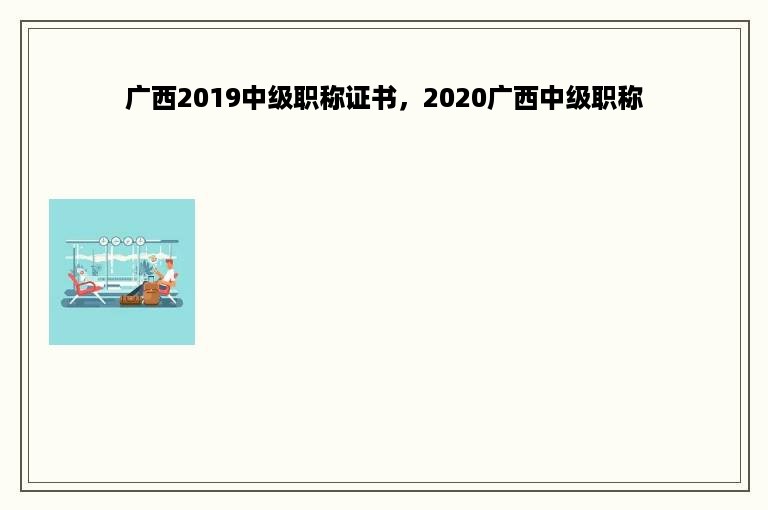 广西2019中级职称证书，2020广西中级职称