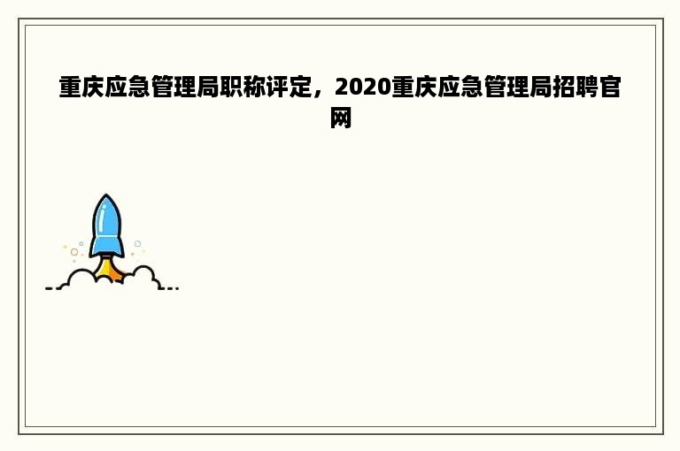 重庆应急管理局职称评定，2020重庆应急管理局招聘官网