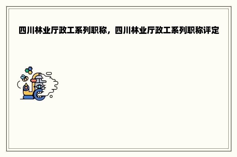 四川林业厅政工系列职称，四川林业厅政工系列职称评定