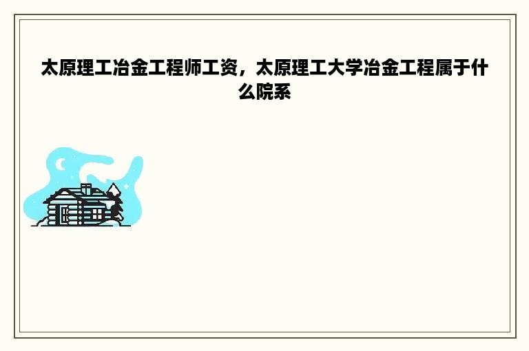 太原理工冶金工程师工资，太原理工大学冶金工程属于什么院系