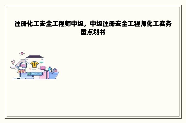 注册化工安全工程师中级，中级注册安全工程师化工实务重点划书