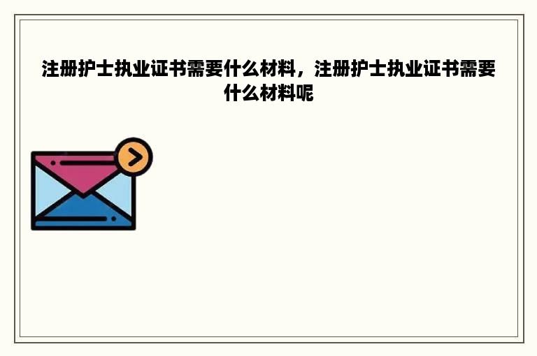 注册护士执业证书需要什么材料，注册护士执业证书需要什么材料呢