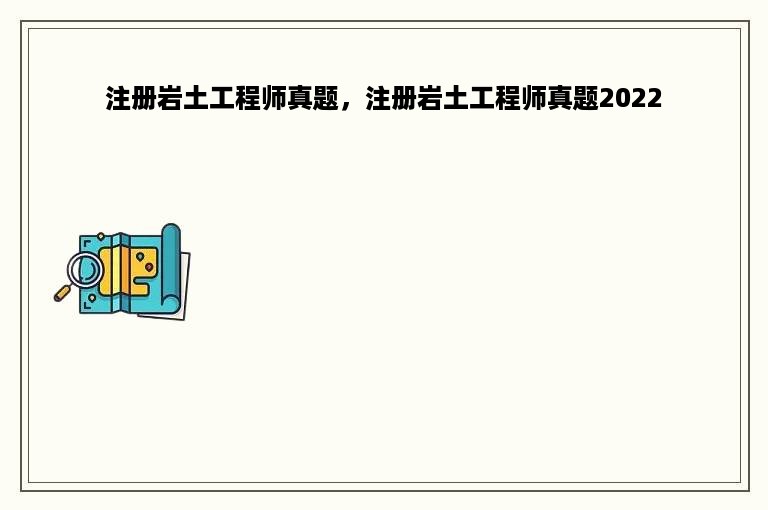 注册岩土工程师真题，注册岩土工程师真题2022