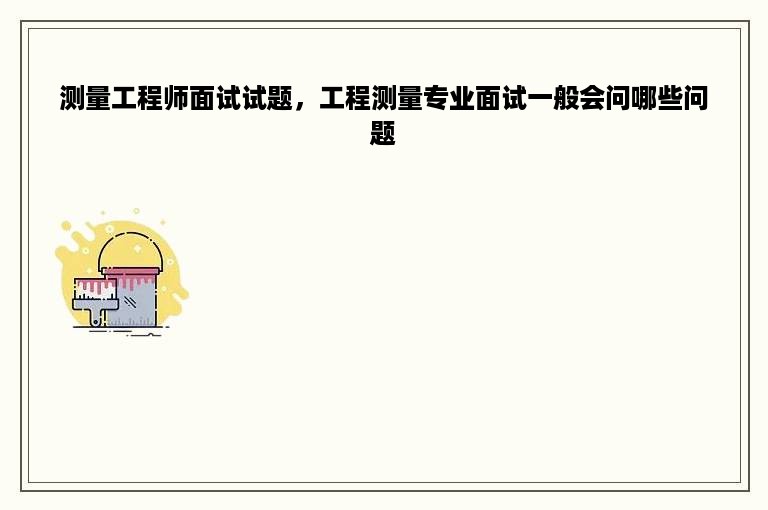 测量工程师面试试题，工程测量专业面试一般会问哪些问题