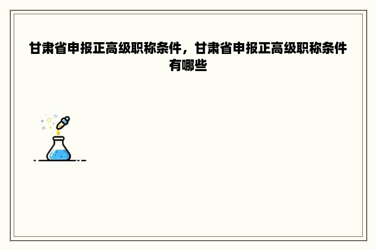 甘肃省申报正高级职称条件，甘肃省申报正高级职称条件有哪些