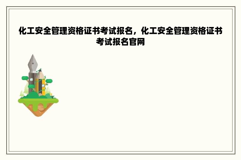 化工安全管理资格证书考试报名，化工安全管理资格证书考试报名官网