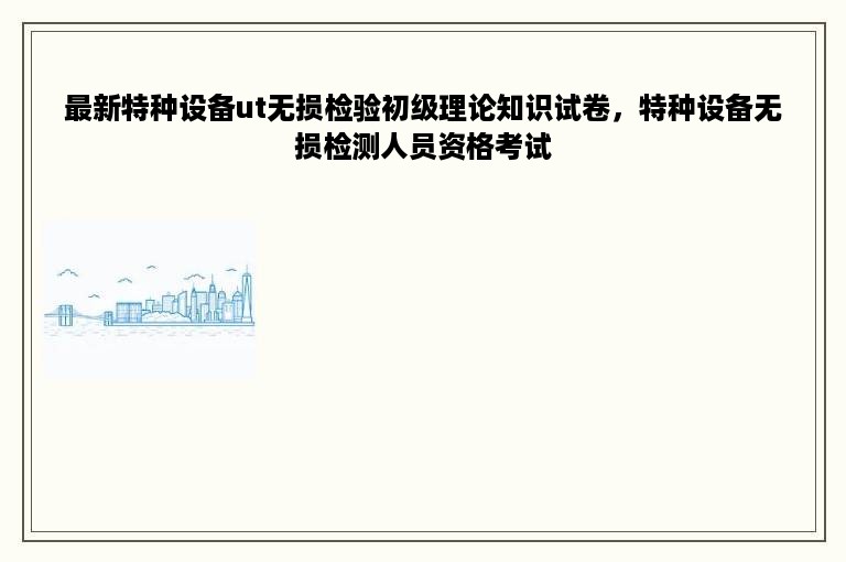 最新特种设备ut无损检验初级理论知识试卷，特种设备无损检测人员资格考试