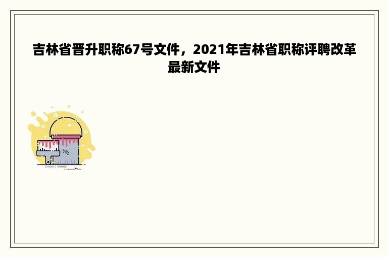 吉林省晋升职称67号文件，2021年吉林省职称评聘改革最新文件